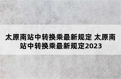 太原南站中转换乘最新规定 太原南站中转换乘最新规定2023